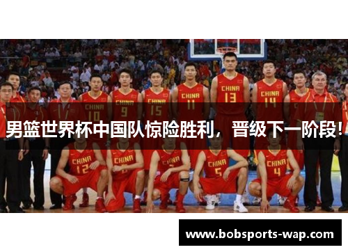 男篮世界杯中国队惊险胜利，晋级下一阶段！