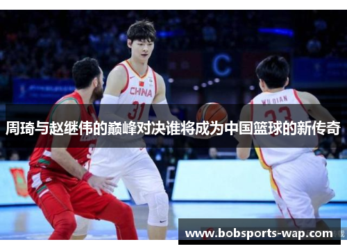 周琦与赵继伟的巅峰对决谁将成为中国篮球的新传奇