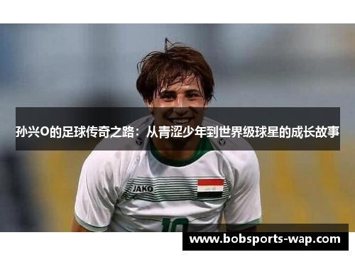 孙兴O的足球传奇之路：从青涩少年到世界级球星的成长故事