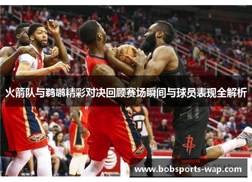 火箭队与鹈鹕精彩对决回顾赛场瞬间与球员表现全解析