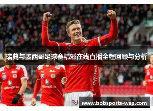 瑞典与墨西哥足球赛精彩在线直播全程回顾与分析