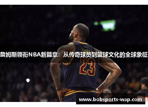詹姆斯领衔NBA新篇章：从传奇球员到篮球文化的全球象征