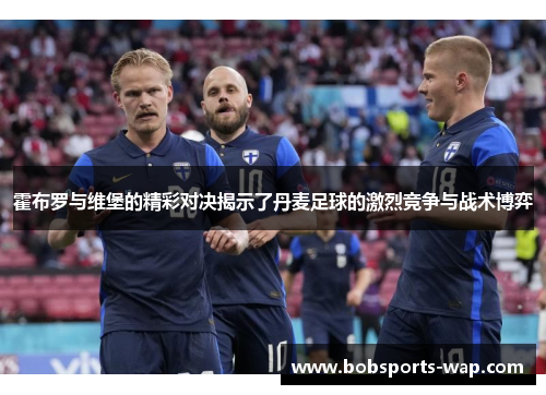 霍布罗与维堡的精彩对决揭示了丹麦足球的激烈竞争与战术博弈