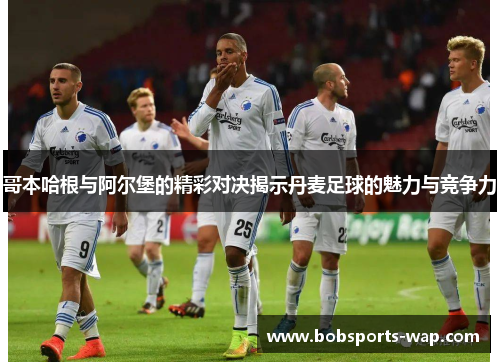 哥本哈根与阿尔堡的精彩对决揭示丹麦足球的魅力与竞争力