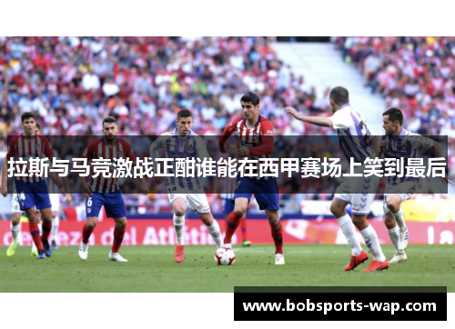 拉斯与马竞激战正酣谁能在西甲赛场上笑到最后