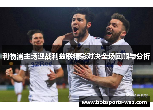 利物浦主场迎战利兹联精彩对决全场回顾与分析